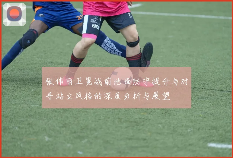 张伟丽卫冕战前地面防守提升与对手站立风格的深度分析与展望