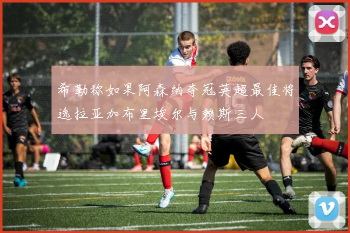 希勒称如果阿森纳夺冠英超最佳将选拉亚加布里埃尔与赖斯三人