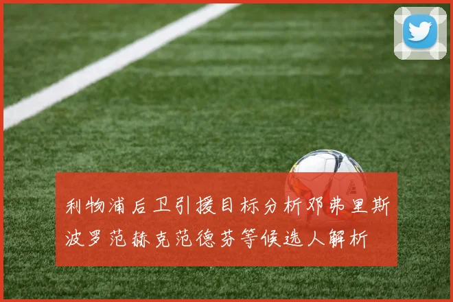 利物浦后卫引援目标分析邓弗里斯波罗范赫克范德芬等候选人解析