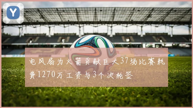 电风扇为火箭贡献巨大37场比赛耗费1270万工资与3个次轮签