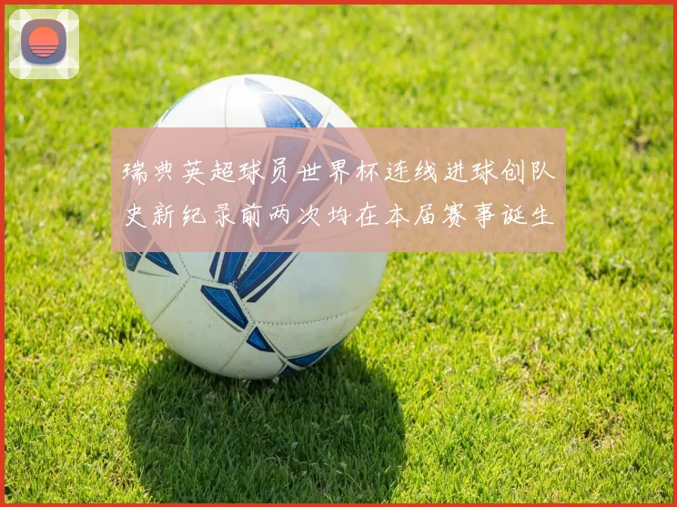 瑞典英超球员世界杯连线进球创队史新纪录前两次均在本届赛事诞生