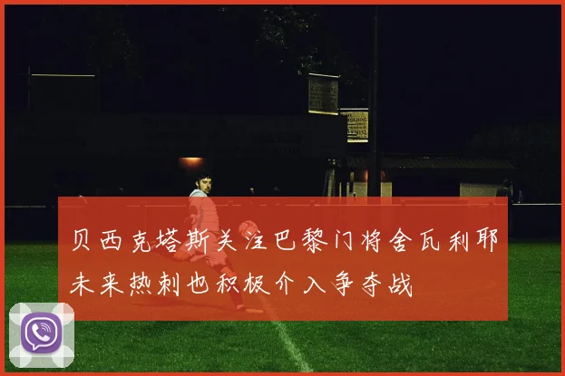 贝西克塔斯关注巴黎门将舍瓦利耶未来热刺也积极介入争夺战