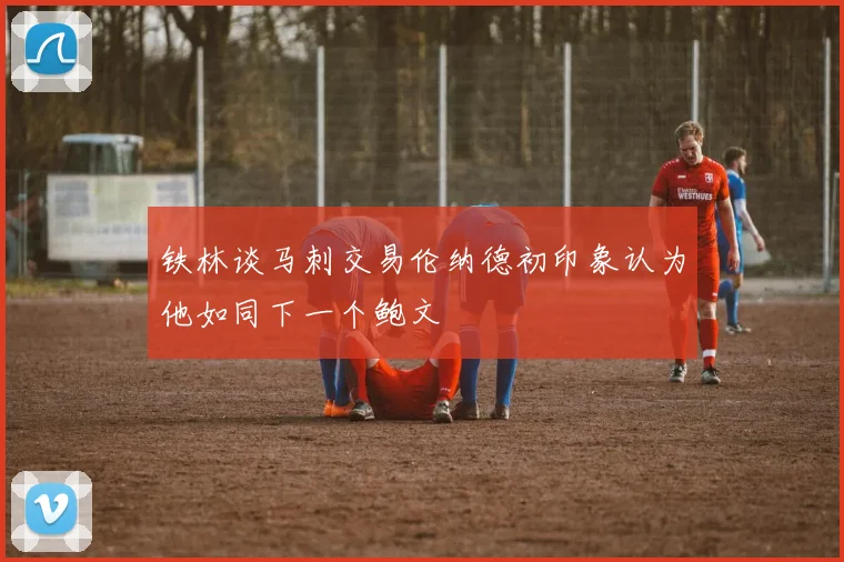 铁林谈马刺交易伦纳德初印象认为他如同下一个鲍文