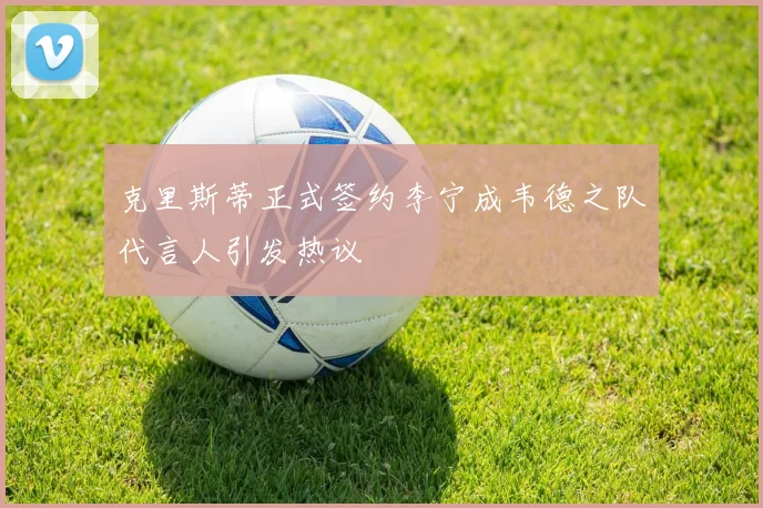 克里斯蒂正式签约李宁成韦德之队代言人引发热议