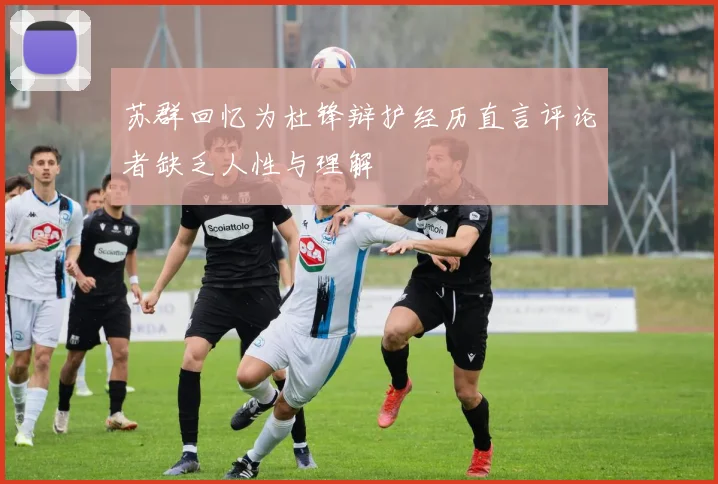 苏群回忆为杜锋辩护经历直言评论者缺乏人性与理解