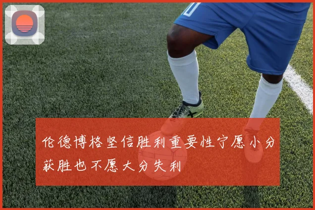 伦德博格坚信胜利重要性宁愿小分获胜也不愿大分失利