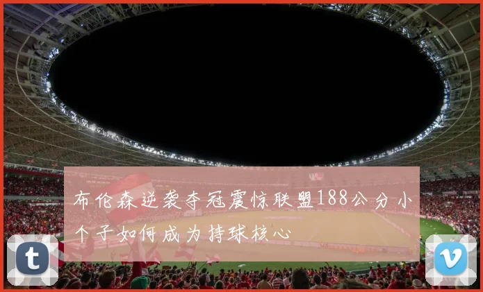 布伦森逆袭夺冠震惊联盟188公分小个子如何成为持球核心