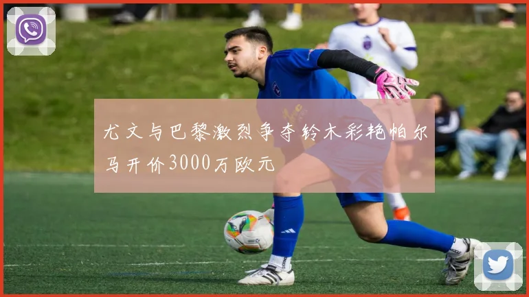 尤文与巴黎激烈争夺铃木彩艳帕尔马开价3000万欧元