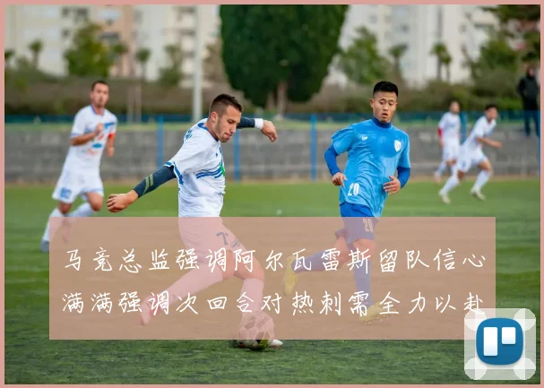马竞总监强调阿尔瓦雷斯留队信心满满强调次回合对热刺需全力以赴