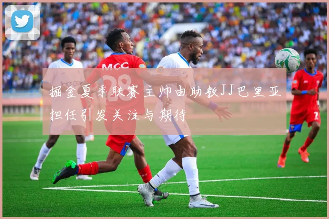 掘金夏季联赛主帅由助教JJ巴里亚担任引发关注与期待