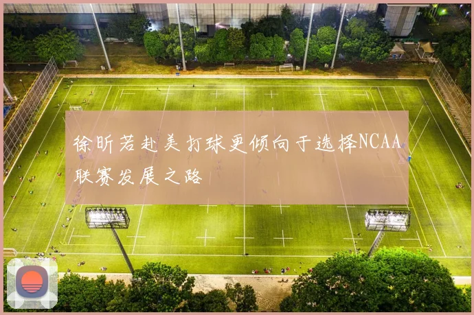 徐昕若赴美打球更倾向于选择NCAA联赛发展之路