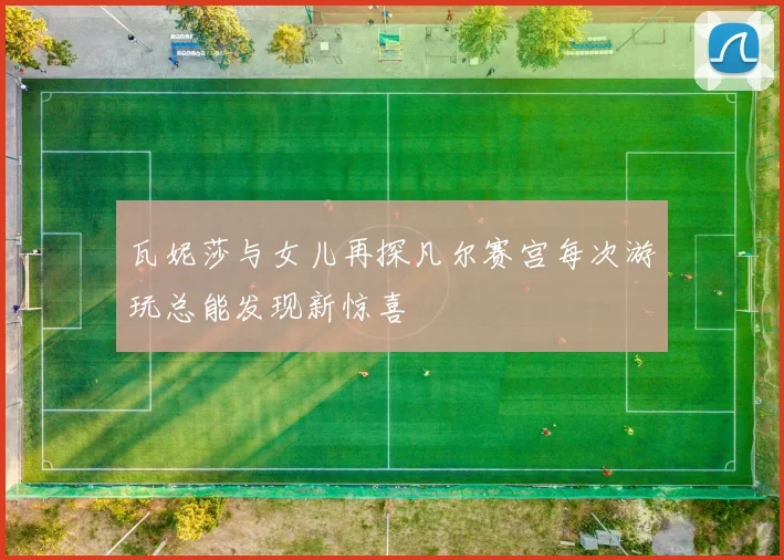 瓦妮莎与女儿再探凡尔赛宫每次游玩总能发现新惊喜