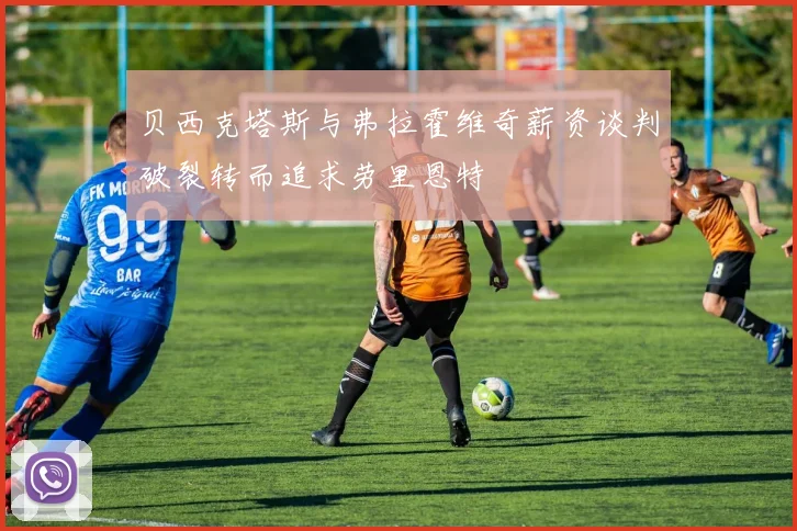 贝西克塔斯与弗拉霍维奇薪资谈判破裂转而追求劳里恩特