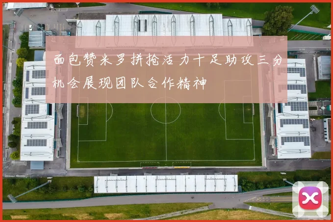 面包赞米罗拼抢活力十足助攻三分机会展现团队合作精神
