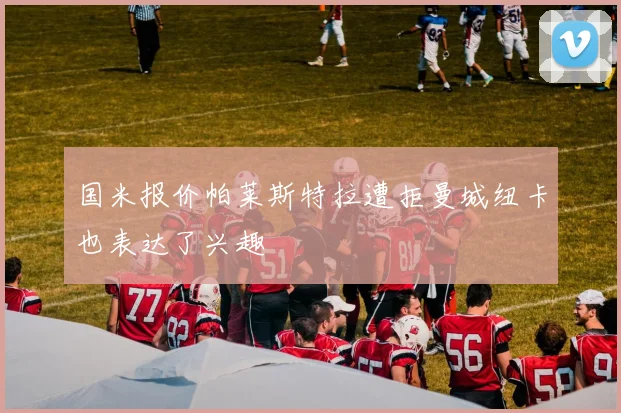 国米报价帕莱斯特拉遭拒曼城纽卡也表达了兴趣