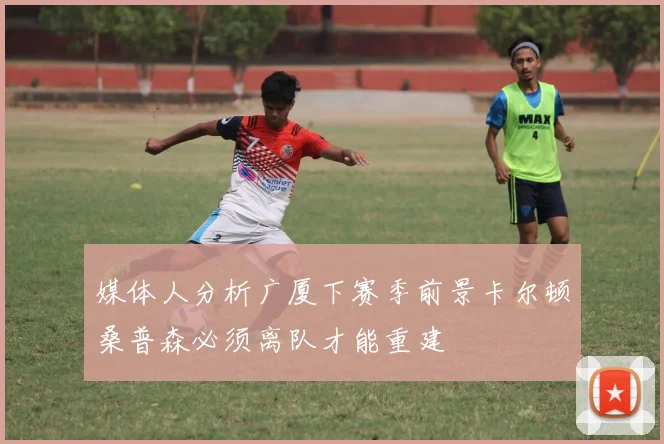 媒体人分析广厦下赛季前景卡尔顿桑普森必须离队才能重建