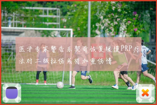 医学专家警告东契奇恢复缓慢PRP疗法对二级拉伤或将加重伤情
