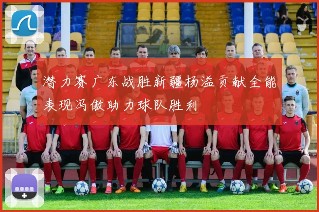 潜力赛广东战胜新疆杨溢贡献全能表现冯傲助力球队胜利