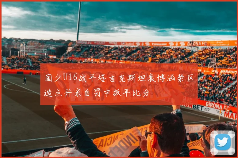 国少U16战平塔吉克斯坦袁博涵禁区造点并亲自罚中扳平比分