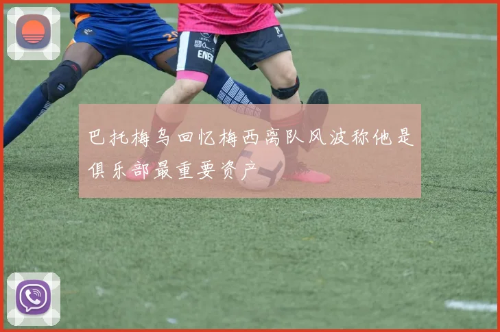 巴托梅乌回忆梅西离队风波称他是俱乐部最重要资产