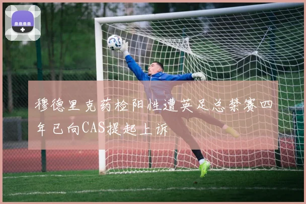 穆德里克药检阳性遭英足总禁赛四年已向CAS提起上诉