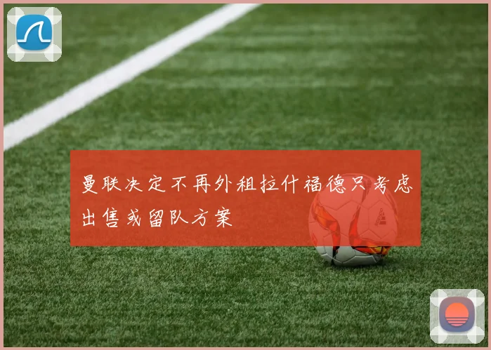曼联决定不再外租拉什福德只考虑出售或留队方案