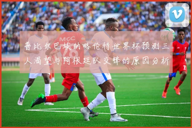 普比尔巴埃纳略伦特世界杯预测三人渴望与阿根廷队交锋的原因分析