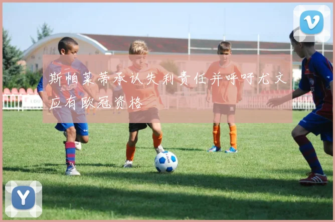斯帕莱蒂承认失利责任并呼吁尤文应有欧冠资格