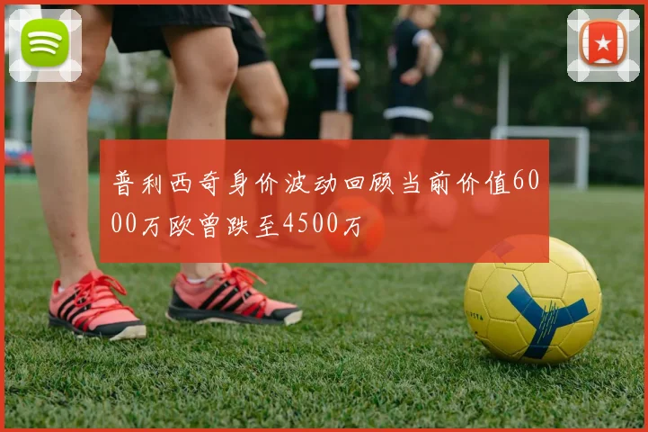 普利西奇身价波动回顾当前价值6000万欧曾跌至4500万